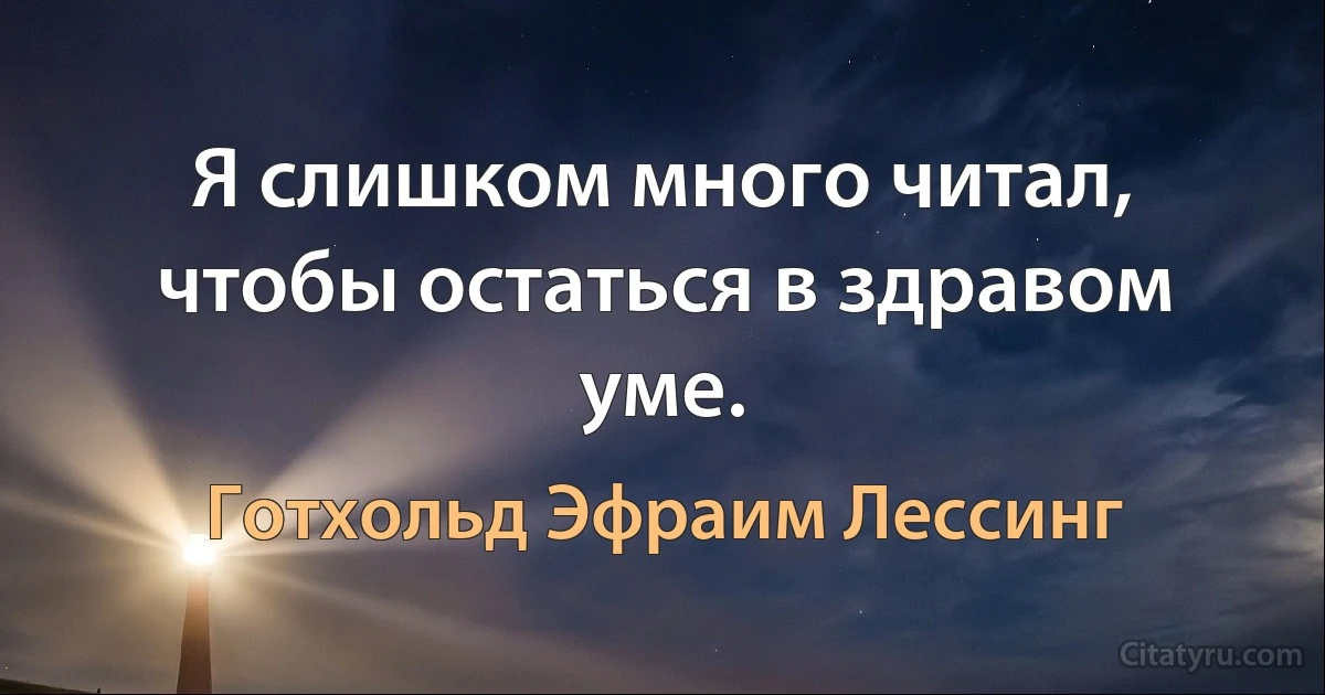 Я слишком много читал, чтобы остаться в здравом уме. (Готхольд Эфраим Лессинг)