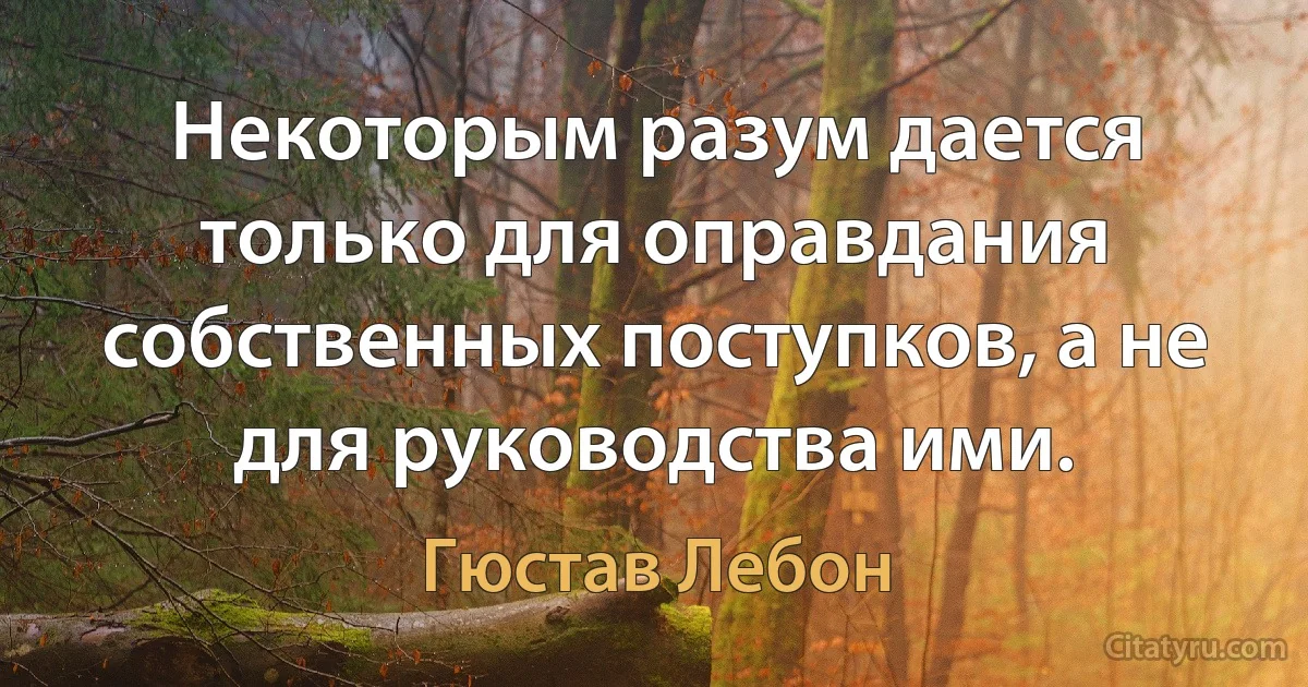 Некоторым разум дается только для оправдания собственных поступков, а не для руководства ими. (Гюстав Лебон)