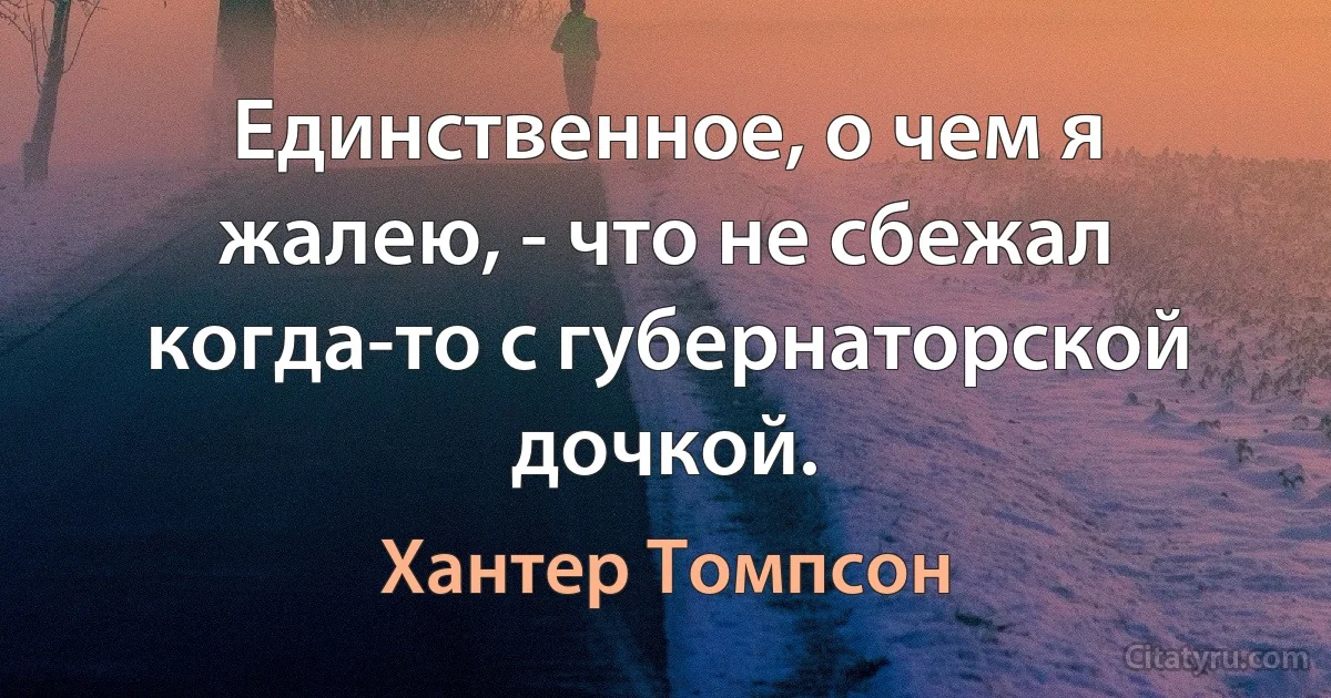 Единственное, о чем я жалею, - что не сбежал когда-то с губернаторской дочкой. (Хантер Томпсон)