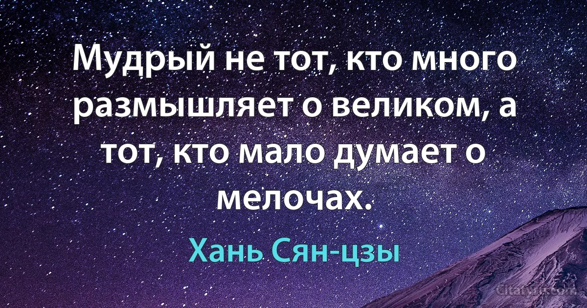 Мудрый не тот, кто много размышляет о великом, а тот, кто мало думает о мелочах. (Хань Сян-цзы)