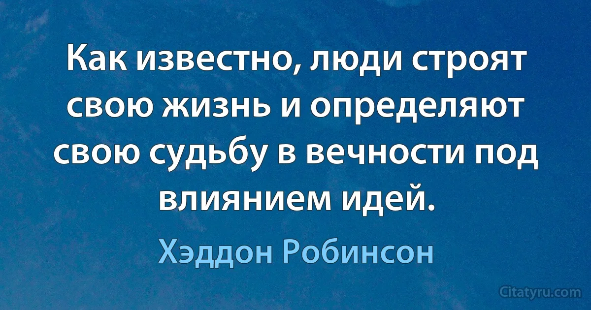 Как известно, люди строят свою жизнь и определяют свою судьбу в вечности под влиянием идей. (Хэддон Робинсон)