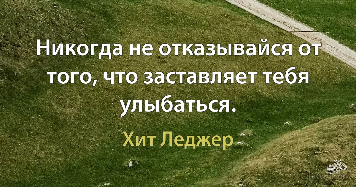 Никогда не отказывайся от того, что заставляет тебя улыбаться. (Хит Леджер)