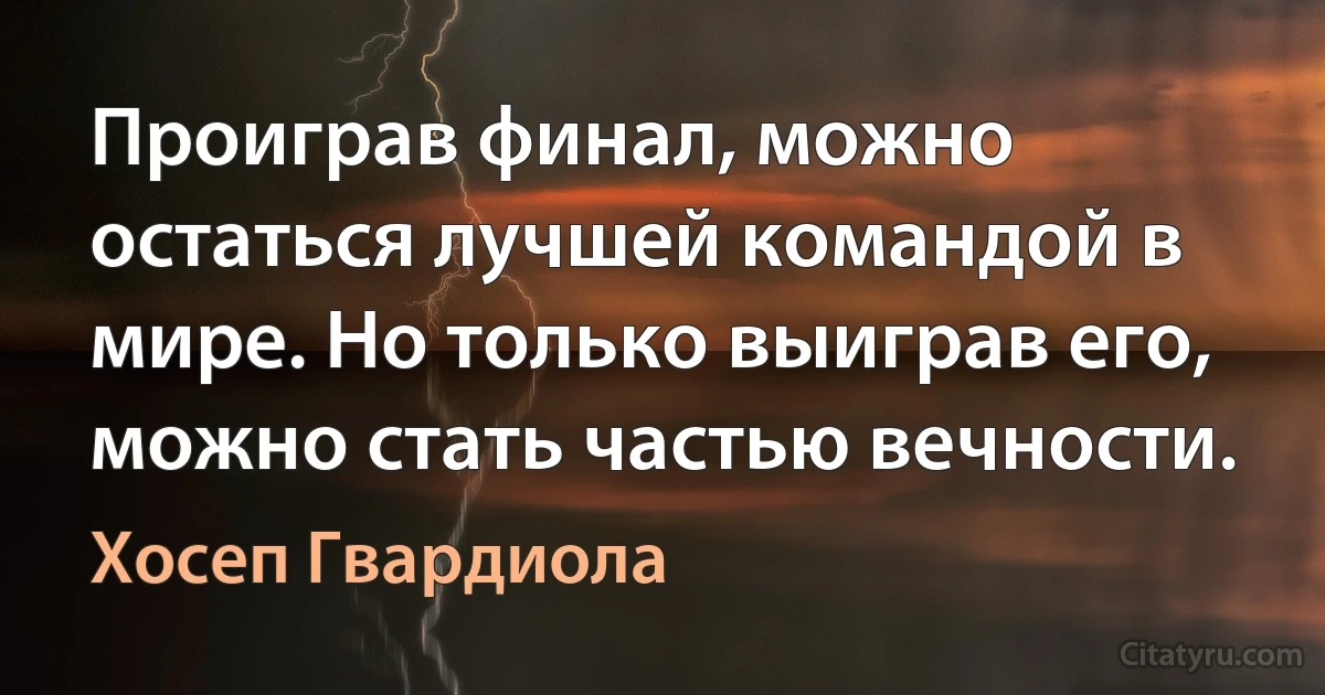 Проиграв финал, можно остаться лучшей командой в мире. Но только выиграв его, можно стать частью вечности. (Хосеп Гвардиола)