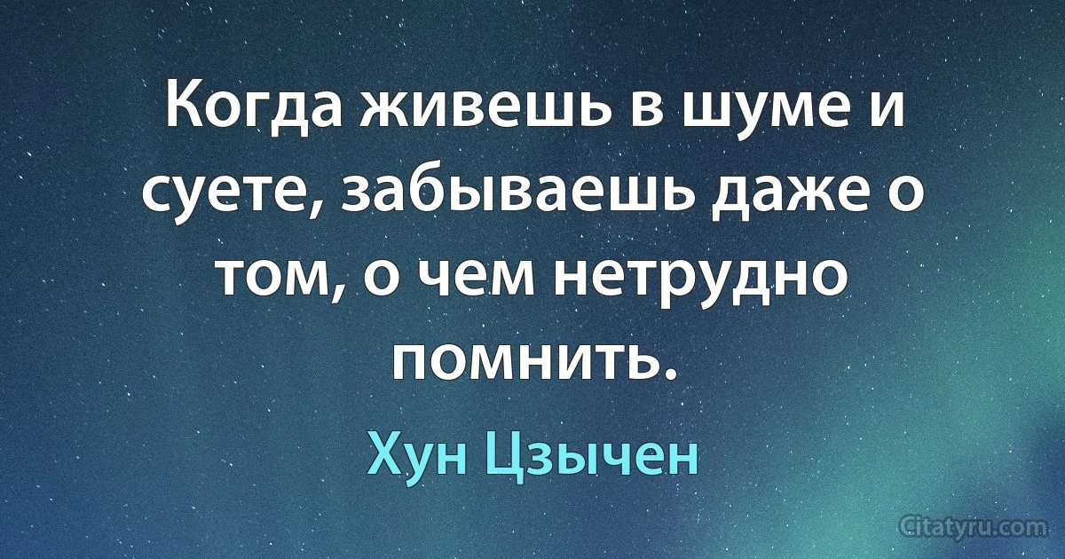 Когда живешь в шуме и суете, забываешь даже о том, о чем нетрудно помнить. (Хун Цзычен)