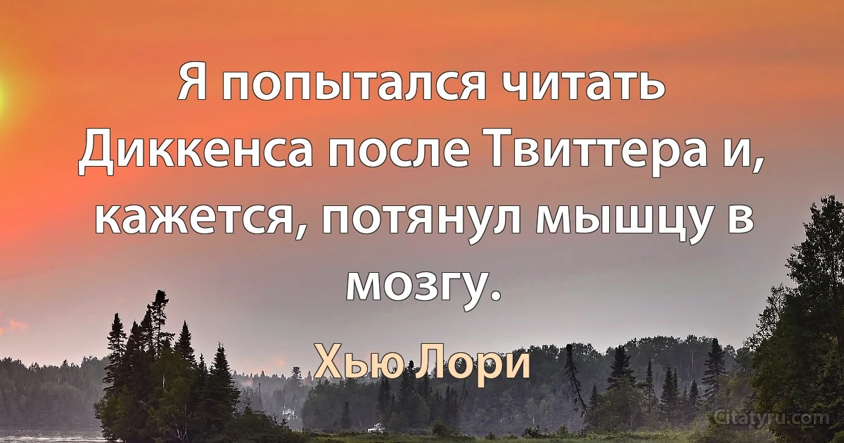 Я попытался читать Диккенса после Твиттера и, кажется, потянул мышцу в мозгу. (Хью Лори)