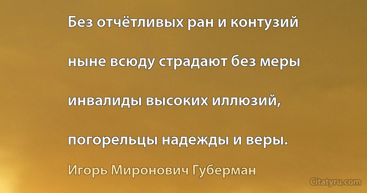 Без отчётливых ран и контузий

ныне всюду страдают без меры

инвалиды высоких иллюзий,

погорельцы надежды и веры. (Игорь Миронович Губерман)