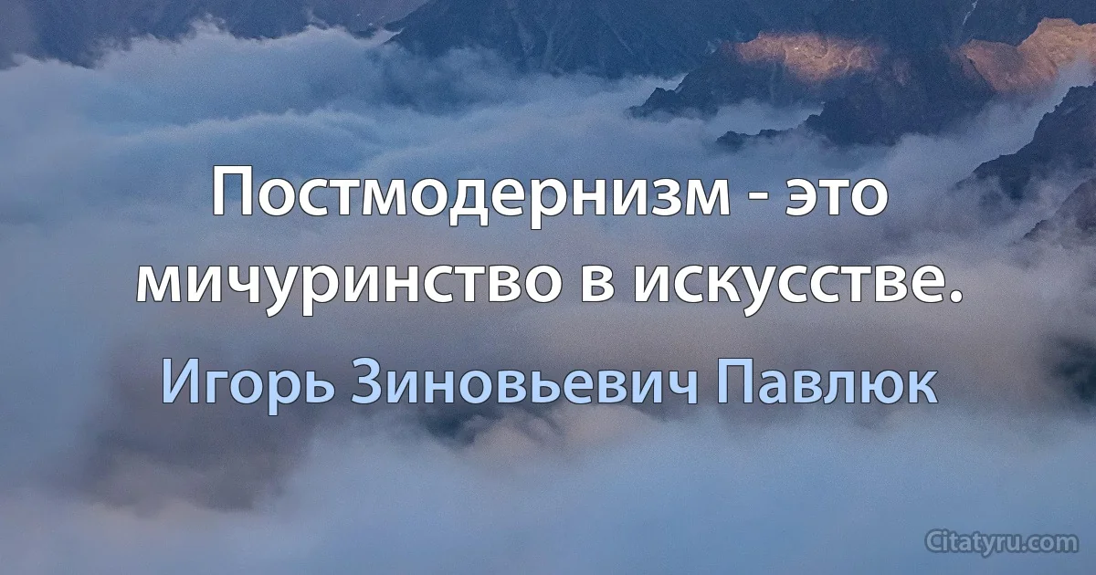 Постмодернизм - это мичуринство в искусстве. (Игорь Зиновьевич Павлюк)