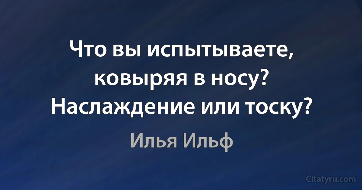 Что вы испытываете, ковыряя в носу? Наслаждение или тоску? (Илья Ильф)