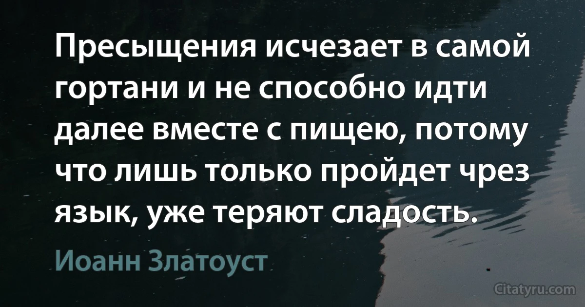 Пресыщения исчезает в самой гортани и не способно идти далее вместе с пищею, потому что лишь только пройдет чрез язык, уже теряют сладость. (Иоанн Златоуст)