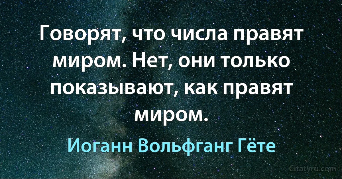 Говорят, что числа правят миром. Нет, они только показывают, как правят миром. (Иоганн Вольфганг Гёте)