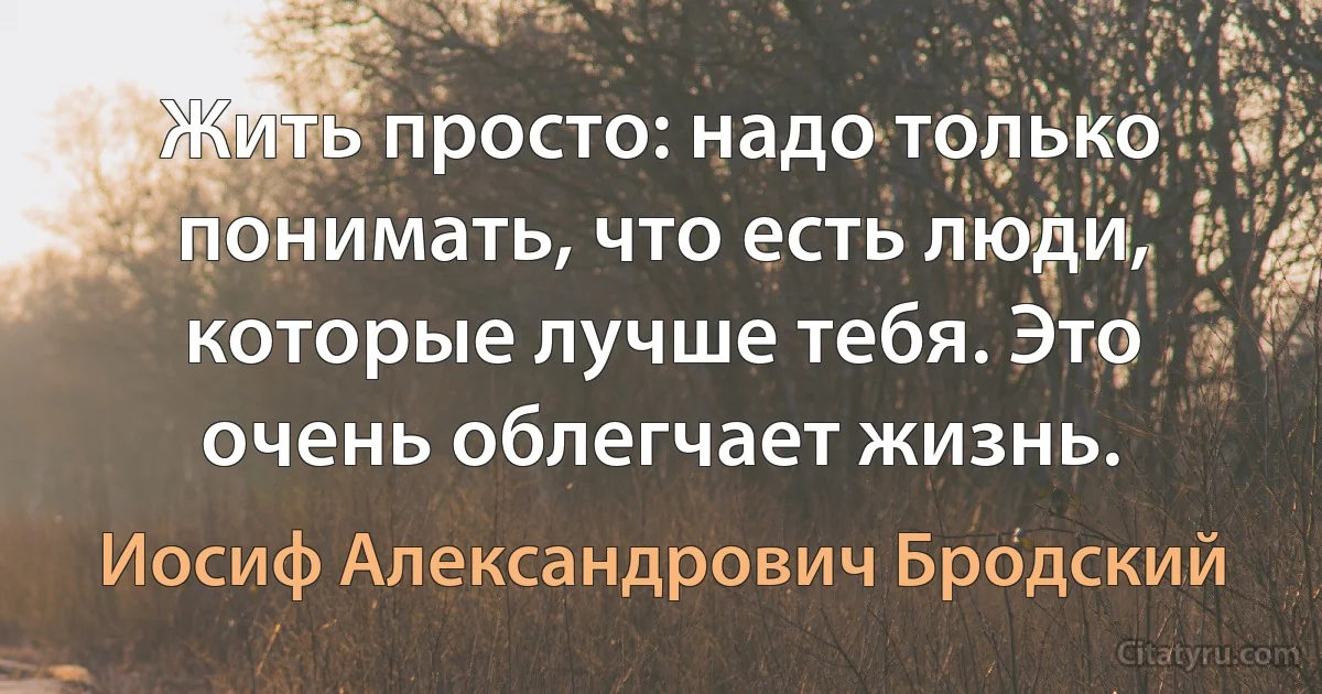 Жить просто: надо только понимать, что есть люди, которые лучше тебя. Это очень облегчает жизнь. (Иосиф Александрович Бродский)