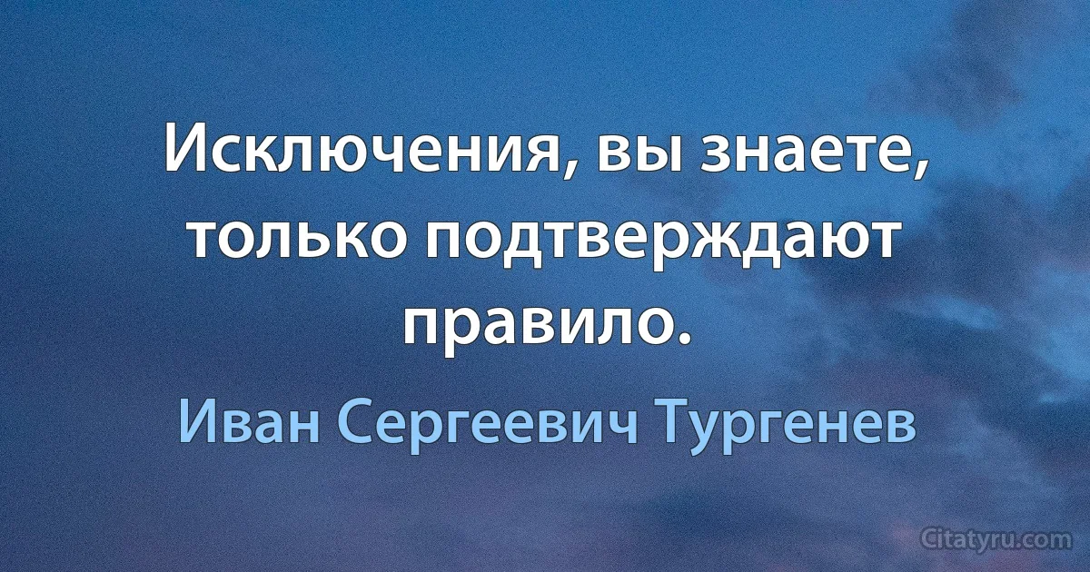 Исключения, вы знаете, только подтверждают правило. (Иван Сергеевич Тургенев)