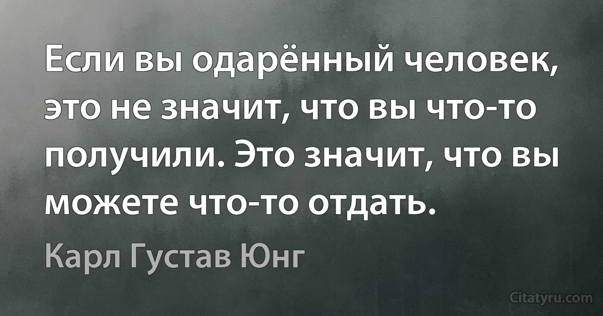 Если вы одарённый человек, это не значит, что вы что-то получили. Это значит, что вы можете что-то отдать. (Карл Густав Юнг)