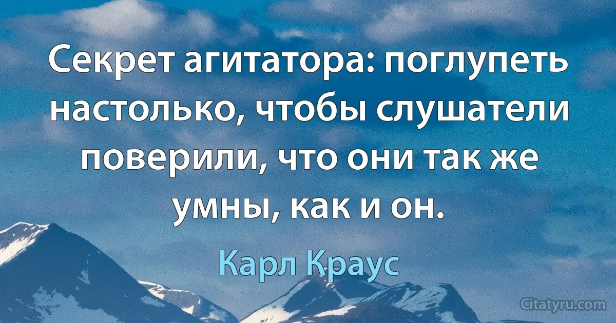 Секрет агитатора: поглупеть настолько, чтобы слушатели поверили, что они так же умны, как и он. (Карл Краус)