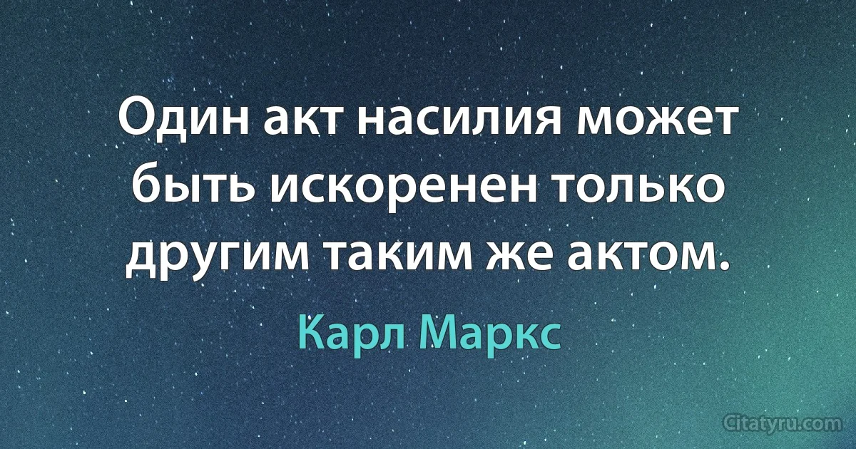 Один акт насилия может быть искоренен только другим таким же актом. (Карл Маркс)