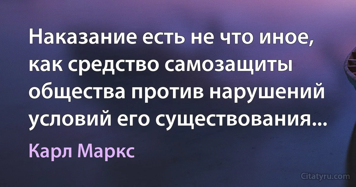 Наказание есть не что иное, как средство самозащиты общества против нарушений условий его существования... (Карл Маркс)