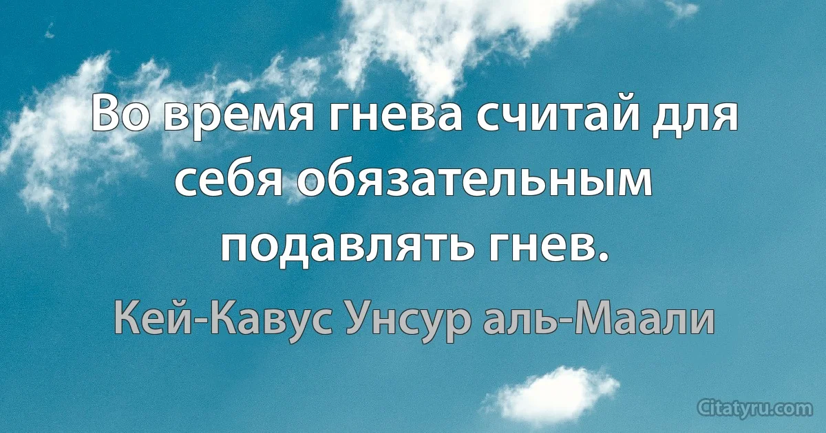 Во время гнева считай для себя обязательным подавлять гнев. (Кей-Кавус Унсур аль-Маали)