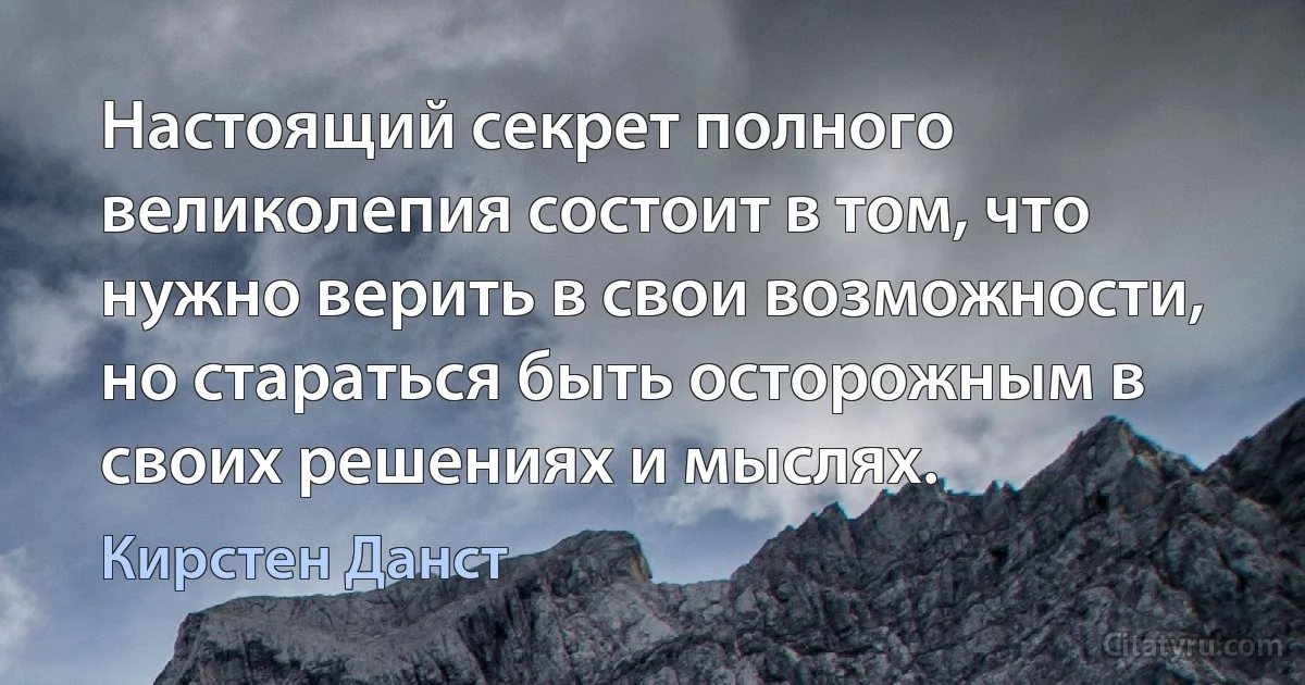 Настоящий секрет полного великолепия состоит в том, что нужно верить в свои возможности, но стараться быть осторожным в своих решениях и мыслях. (Кирстен Данст)