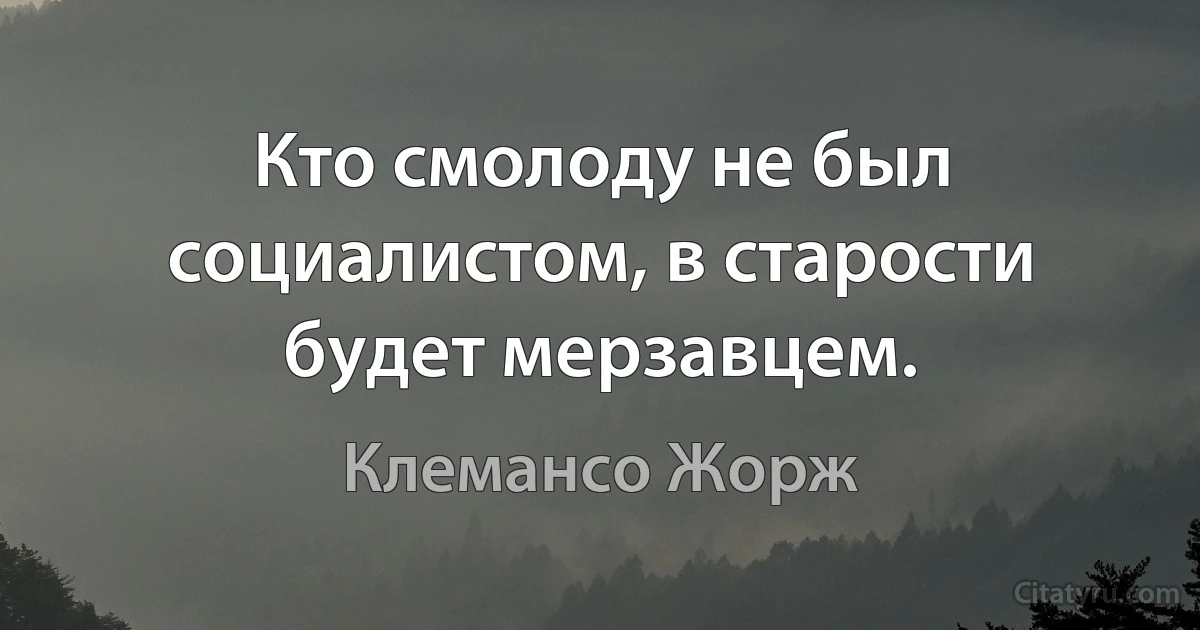 Кто смолоду не был социалистом, в старости будет мерзавцем. (Клемансо Жорж)