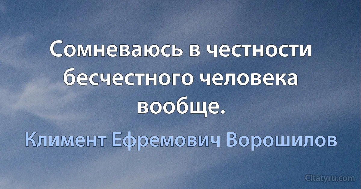 Сомневаюсь в честности бесчестного человека вообще. (Климент Ефремович Ворошилов)