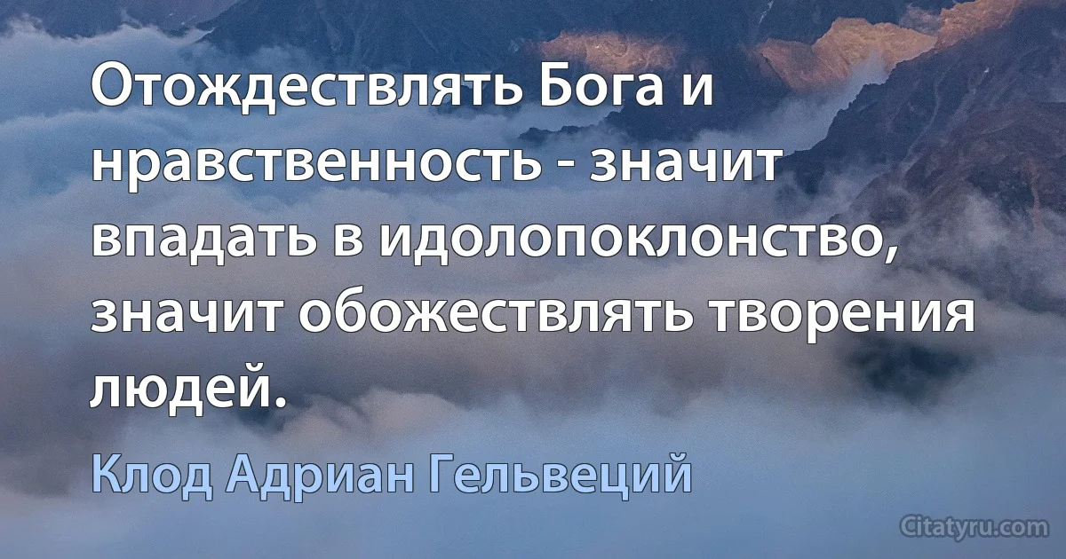 Отождествлять Бога и нравственность - значит впадать в идолопоклонство, значит обожествлять творения людей. (Клод Адриан Гельвеций)