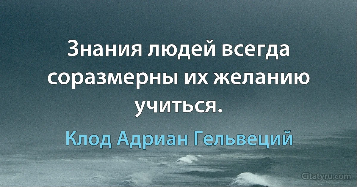 Знания людей всегда соразмерны их желанию учиться. (Клод Адриан Гельвеций)