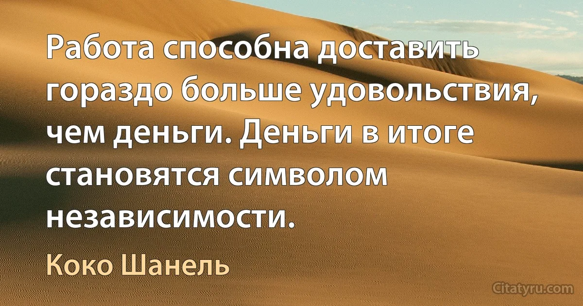 Работа способна доставить гораздо больше удовольствия, чем деньги. Деньги в итоге становятся символом независимости. (Коко Шанель)