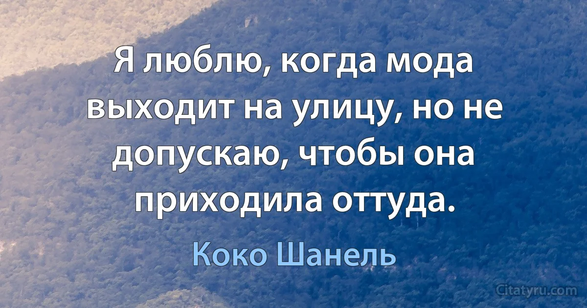 Я люблю, когда мода выходит на улицу, но не допускаю, чтобы она приходила оттуда. (Коко Шанель)