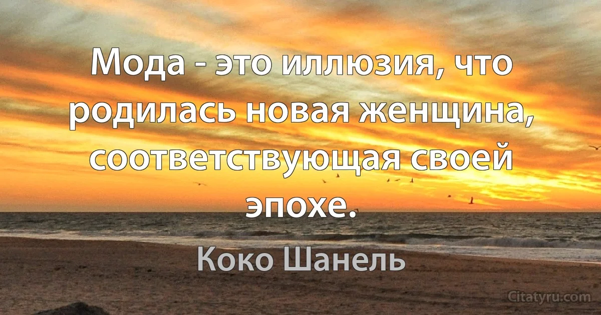 Мода - это иллюзия, что родилась новая женщина, соответствующая своей эпохе. (Коко Шанель)