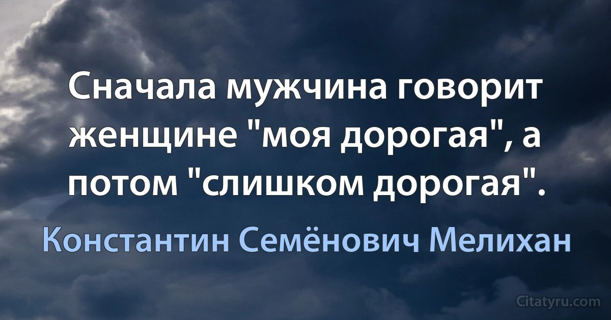 Сначала мужчина говорит женщине "моя дорогая", а потом "слишком дорогая". (Константин Семёнович Мелихан)