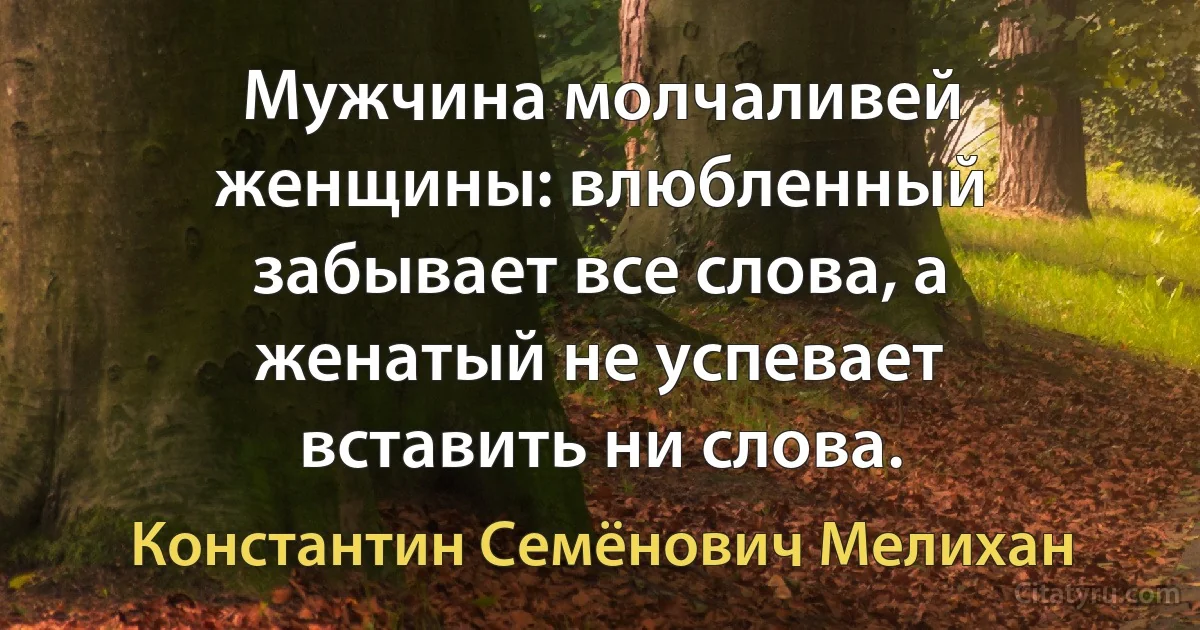 Мужчина молчаливей женщины: влюбленный забывает все слова, а женатый не успевает вставить ни слова. (Константин Семёнович Мелихан)