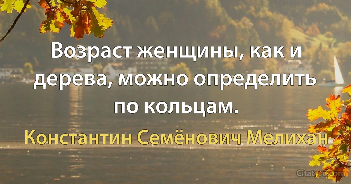 Возраст женщины, как и дерева, можно определить по кольцам. (Константин Семёнович Мелихан)