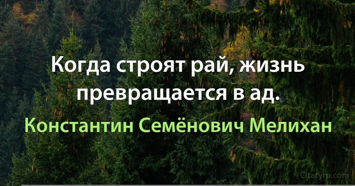 Когда строят рай, жизнь превращается в ад. (Константин Семёнович Мелихан)