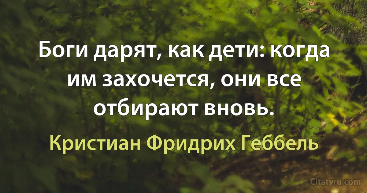 Боги дарят, как дети: когда им захочется, они все отбирают вновь. (Кристиан Фридрих Геббель)