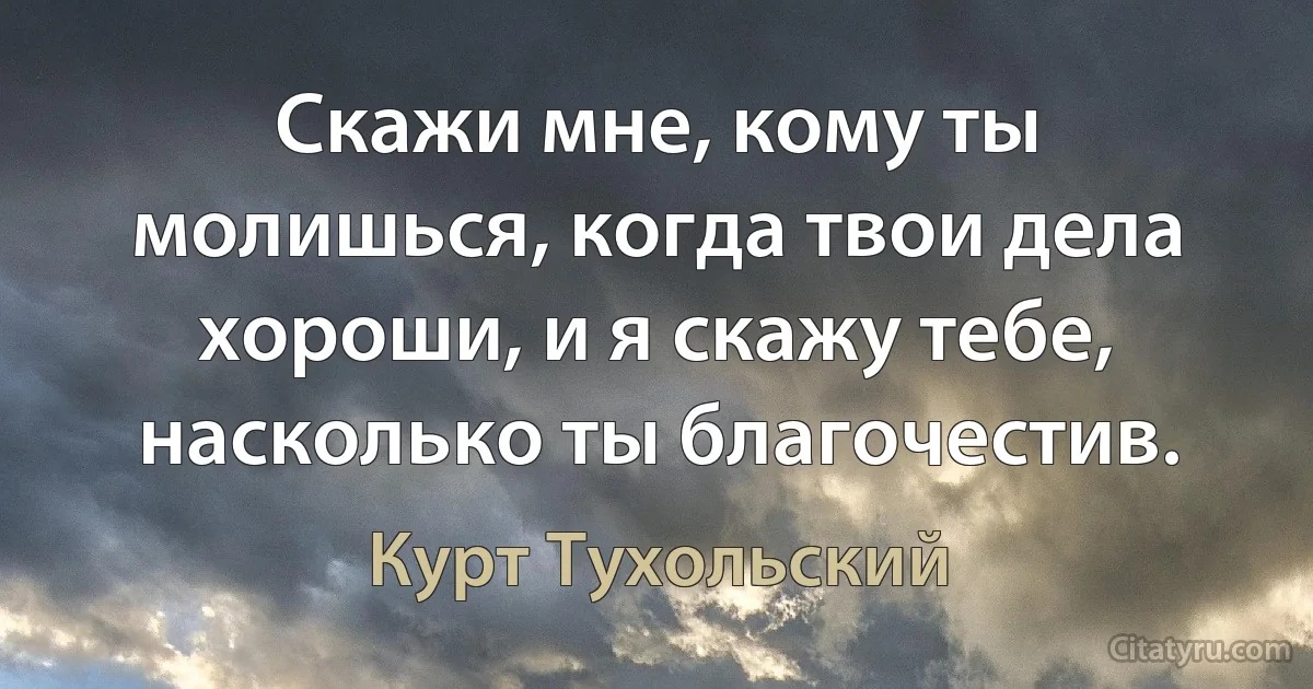 Скажи мне, кому ты молишься, когда твои дела хороши, и я скажу тебе, насколько ты благочестив. (Курт Тухольский)