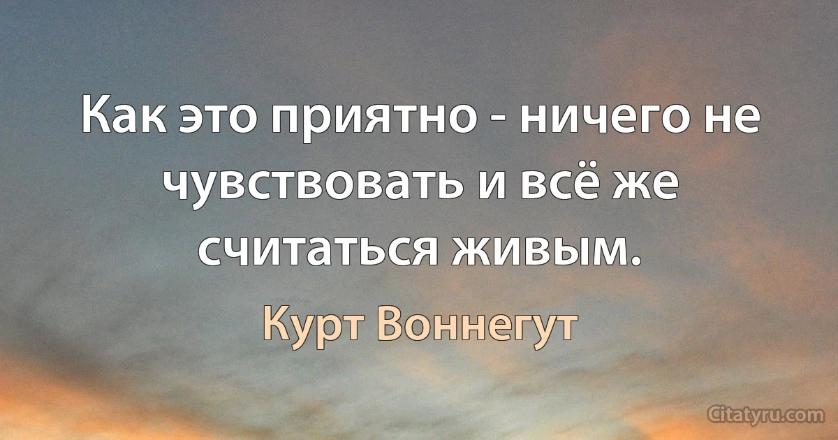 Как это приятно - ничего не чувствовать и всё же считаться живым. (Курт Воннегут)