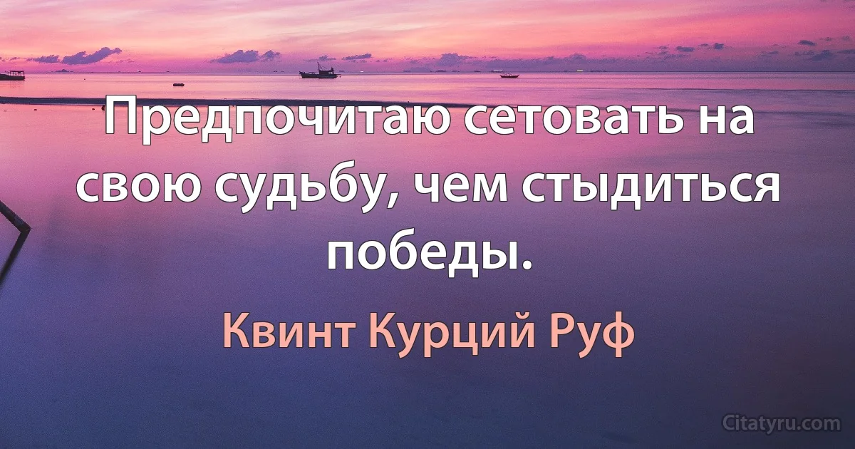 Предпочитаю сетовать на свою судьбу, чем стыдиться победы. (Квинт Курций Руф)