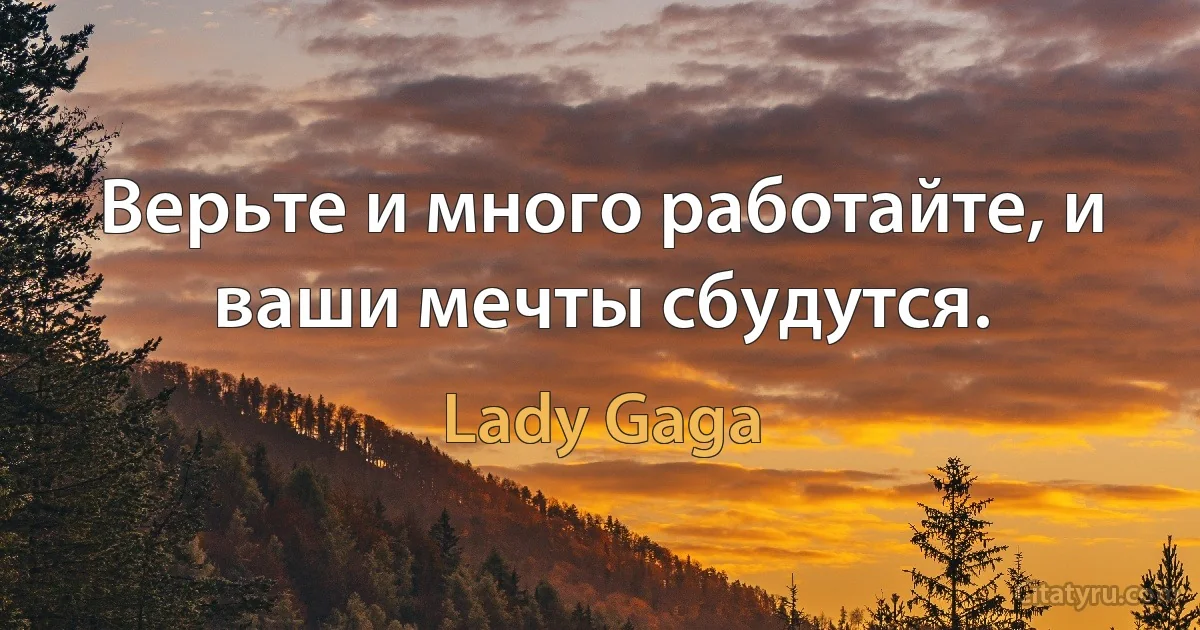 Верьте и много работайте, и ваши мечты сбудутся. (Lady Gaga)