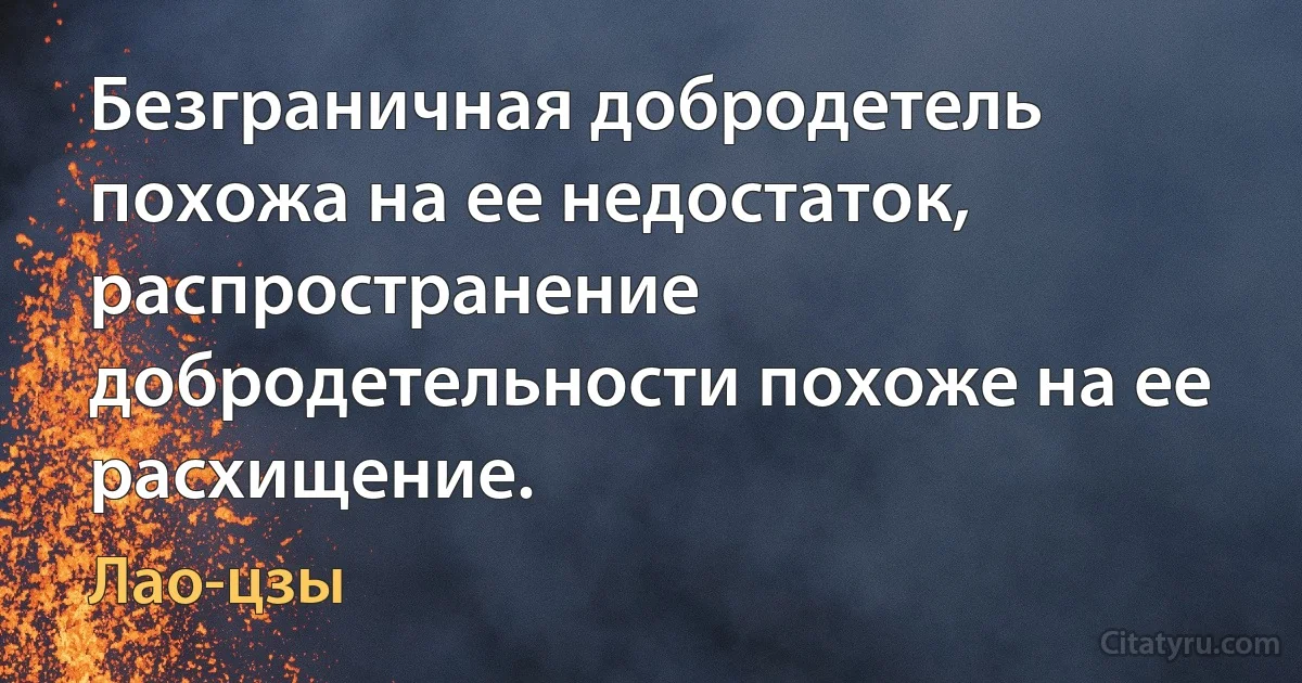 Безграничная добродетель похожа на ее недостаток, распространение добродетельности похоже на ее расхищение. (Лао-цзы)