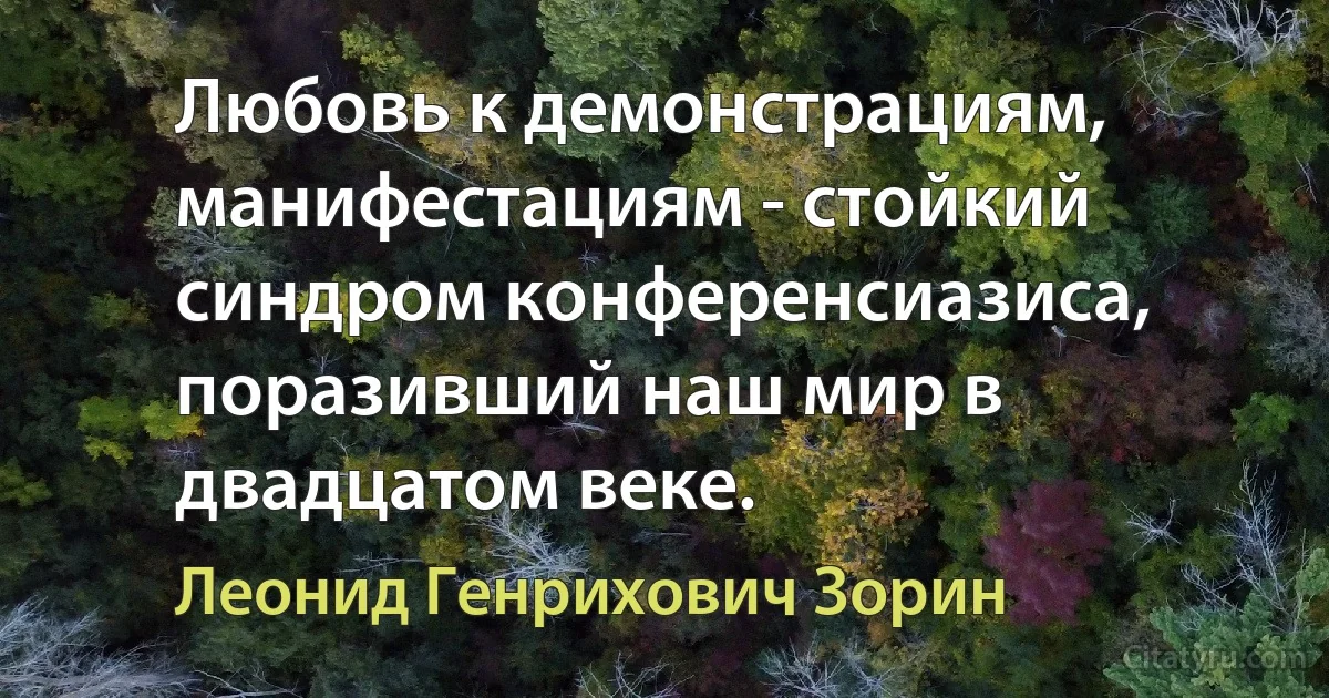 Любовь к демонстрациям, манифестациям - стойкий синдром конференсиазиса, поразивший наш мир в двадцатом веке. (Леонид Генрихович Зорин)