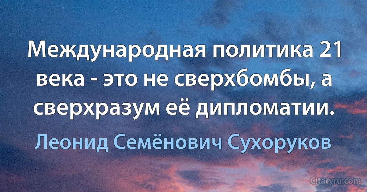 Международная политика 21 века - это не сверхбомбы, а сверхразум её дипломатии. (Леонид Семёнович Сухоруков)