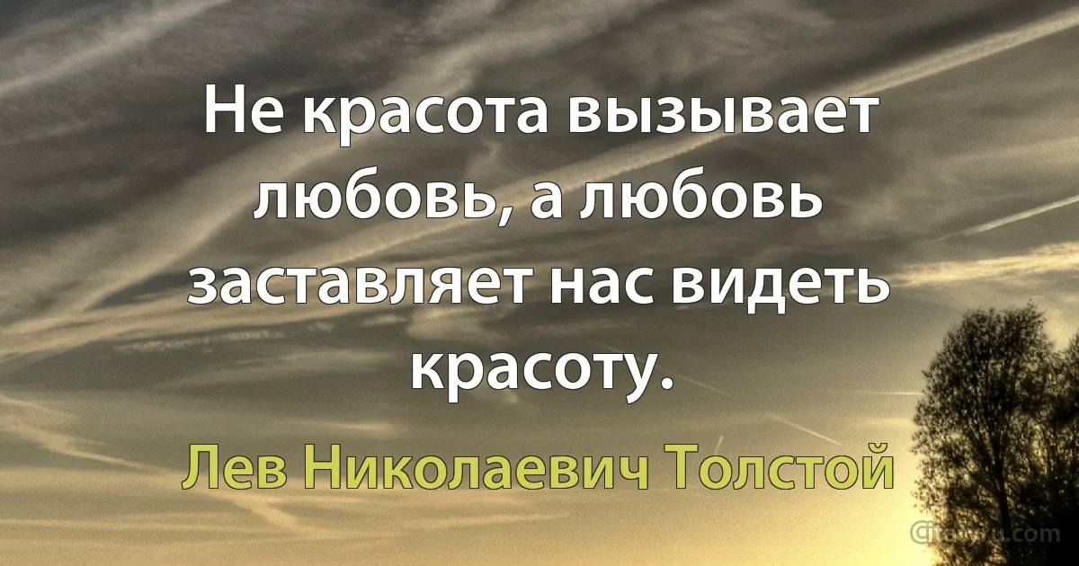 Не красота вызывает любовь, а любовь заставляет нас видеть красоту. (Лев Николаевич Толстой)