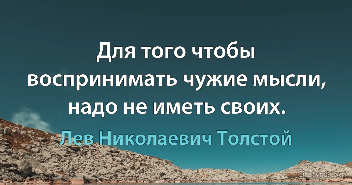 Для того чтобы воспринимать чужие мысли, надо не иметь своих. (Лев Николаевич Толстой)