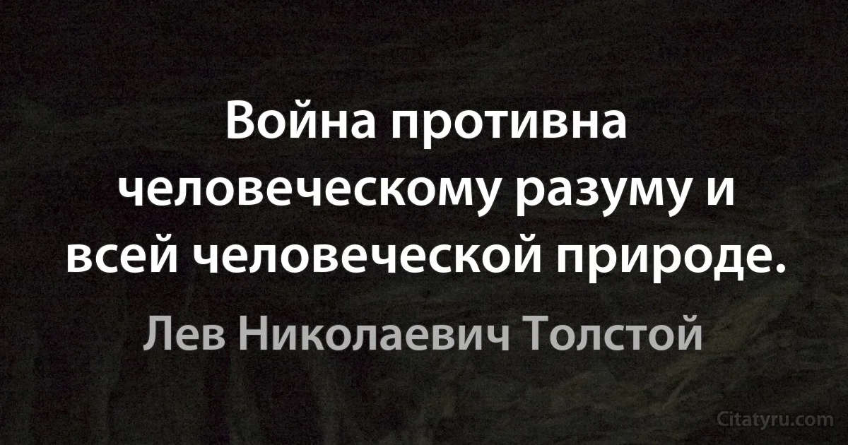 Война противна человеческому разуму и всей человеческой природе. (Лев Николаевич Толстой)