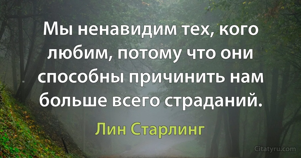 Мы ненавидим тех, кого любим, потому что они способны причинить нам больше всего страданий. (Лин Старлинг)