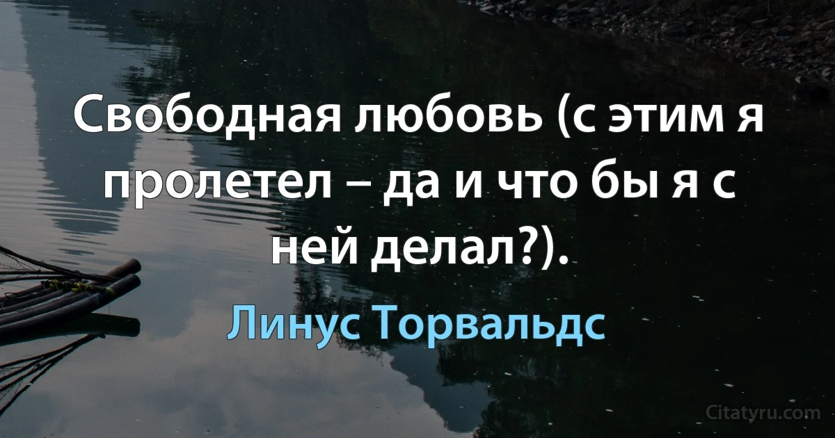 Свободная любовь (с этим я пролетел – да и что бы я с ней делал?). (Линус Торвальдс)