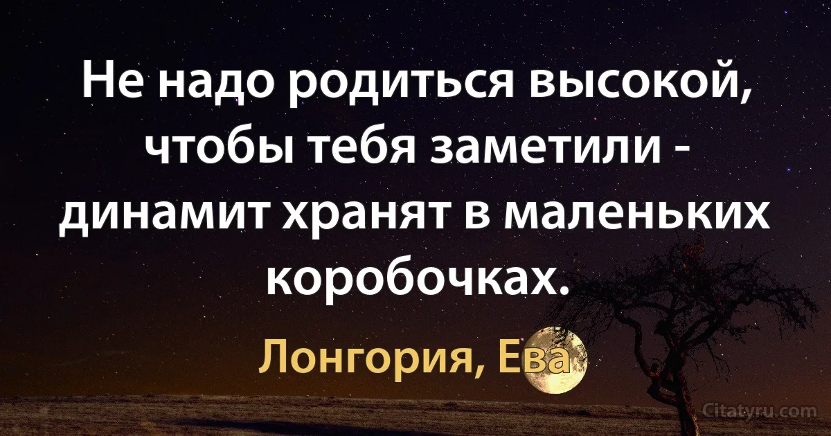 Не надо родиться высокой, чтобы тебя заметили - динамит хранят в маленьких коробочках. (Лонгория, Ева)