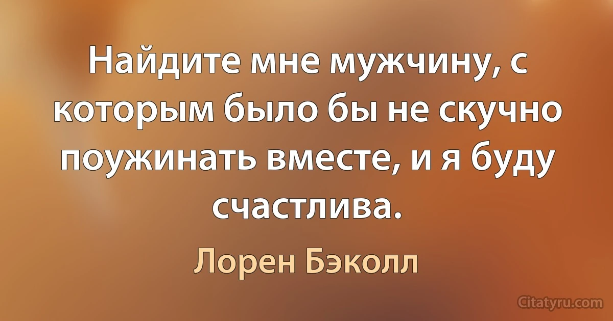 Найдите мне мужчину, с которым было бы не скучно поужинать вместе, и я буду счастлива. (Лорен Бэколл)