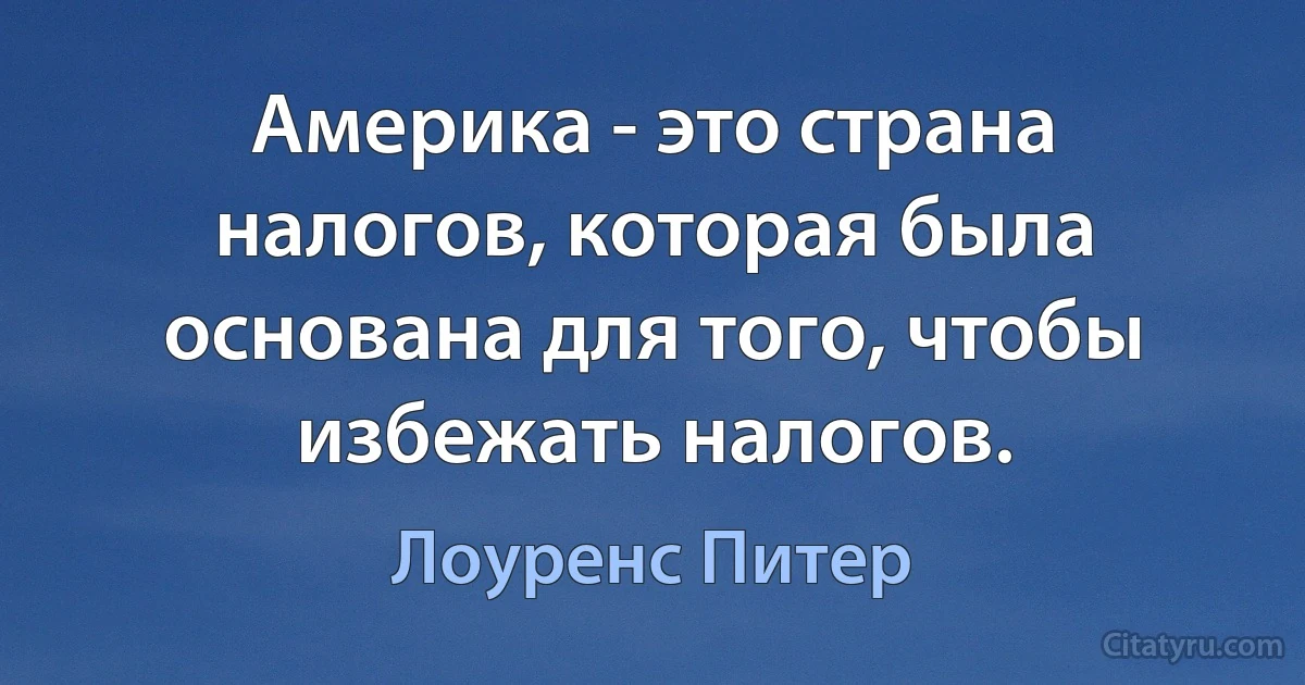 Америка - это страна налогов, которая была основана для того, чтобы избежать налогов. (Лоуренс Питер)