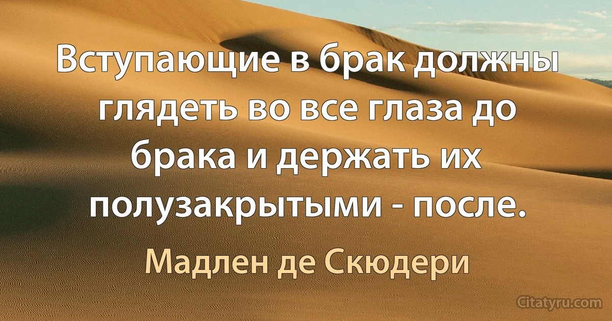 Вступающие в брак должны глядеть во все глаза до брака и держать их полузакрытыми - после. (Мадлен де Скюдери)